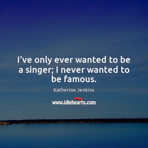 I’ve only ever wanted to be a singer; I never wanted to be famous. Image