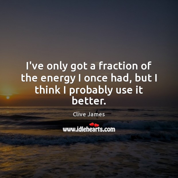 I’ve only got a fraction of the energy I once had, but I think I probably use it better. Clive James Picture Quote