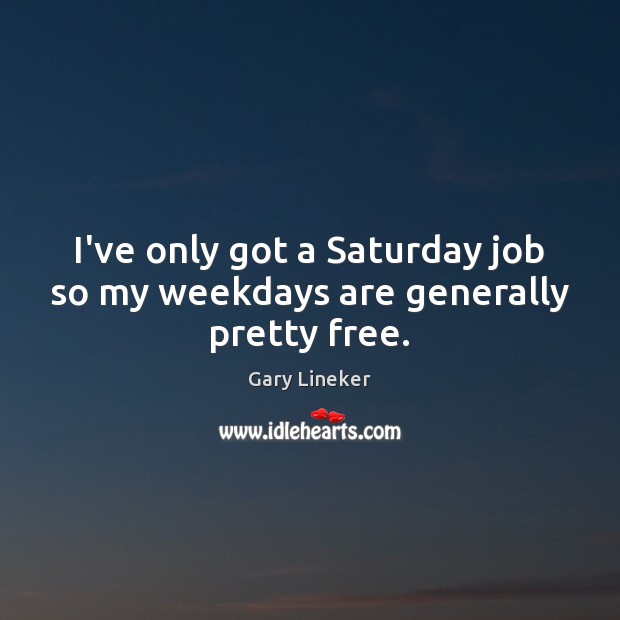 I’ve only got a Saturday job so my weekdays are generally pretty free. Gary Lineker Picture Quote