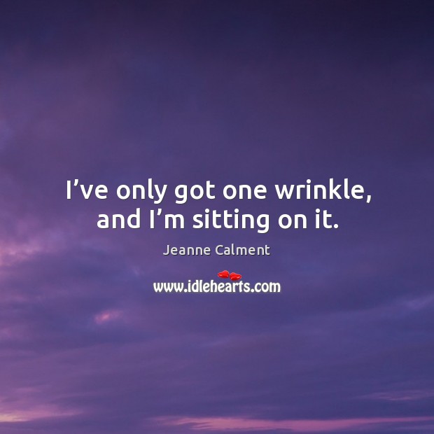 I’ve only got one wrinkle, and I’m sitting on it. Jeanne Calment Picture Quote