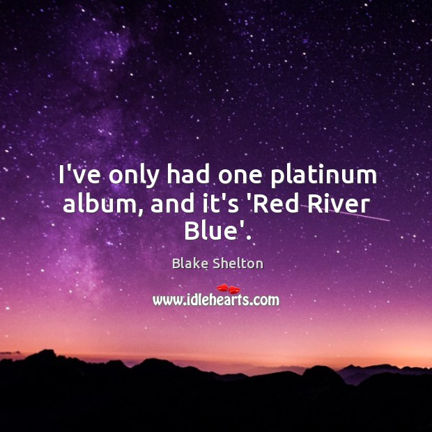 I’ve only had one platinum album, and it’s ‘Red River Blue’. Blake Shelton Picture Quote