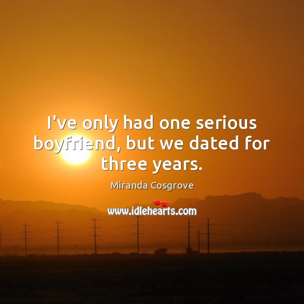 I’ve only had one serious boyfriend, but we dated for three years. Miranda Cosgrove Picture Quote