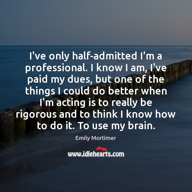 I’ve only half-admitted I’m a professional. I know I am, I’ve paid Emily Mortimer Picture Quote