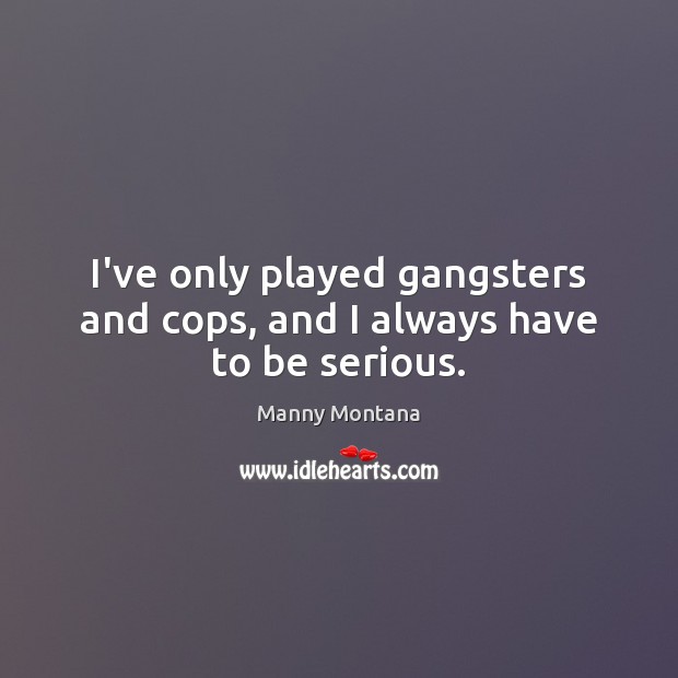 I’ve only played gangsters and cops, and I always have to be serious. Image