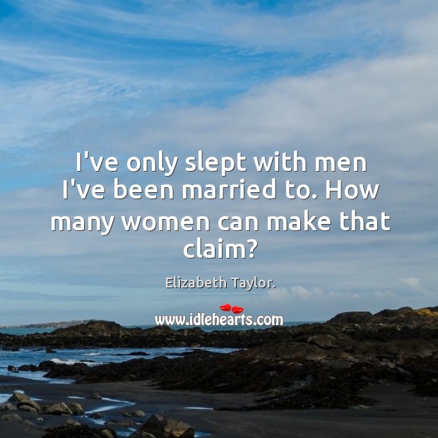 I’ve only slept with men I’ve been married to. How many women can make that claim? Elizabeth Taylor. Picture Quote