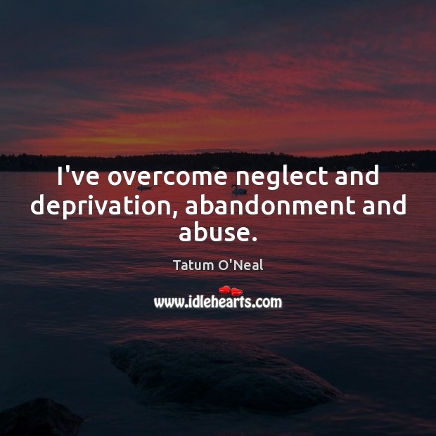 I’ve overcome neglect and deprivation, abandonment and abuse. Tatum O’Neal Picture Quote