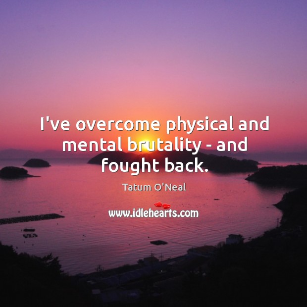 I’ve overcome physical and mental brutality – and fought back. Tatum O’Neal Picture Quote
