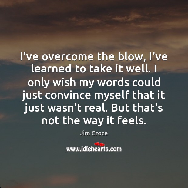 I’ve overcome the blow, I’ve learned to take it well. I only Jim Croce Picture Quote