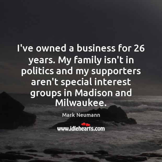 I’ve owned a business for 26 years. My family isn’t in politics and Mark Neumann Picture Quote
