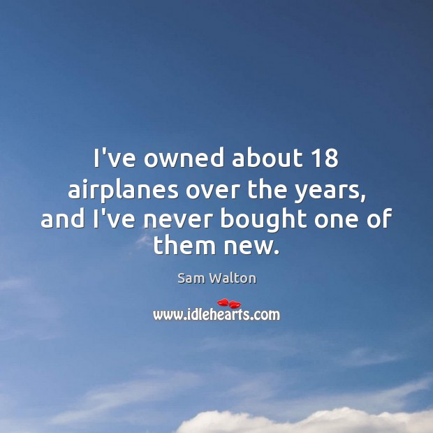 I’ve owned about 18 airplanes over the years, and I’ve never bought one of them new. Sam Walton Picture Quote
