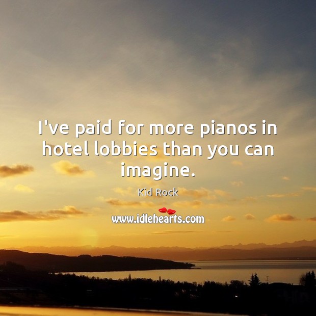 I’ve paid for more pianos in hotel lobbies than you can imagine. Kid Rock Picture Quote