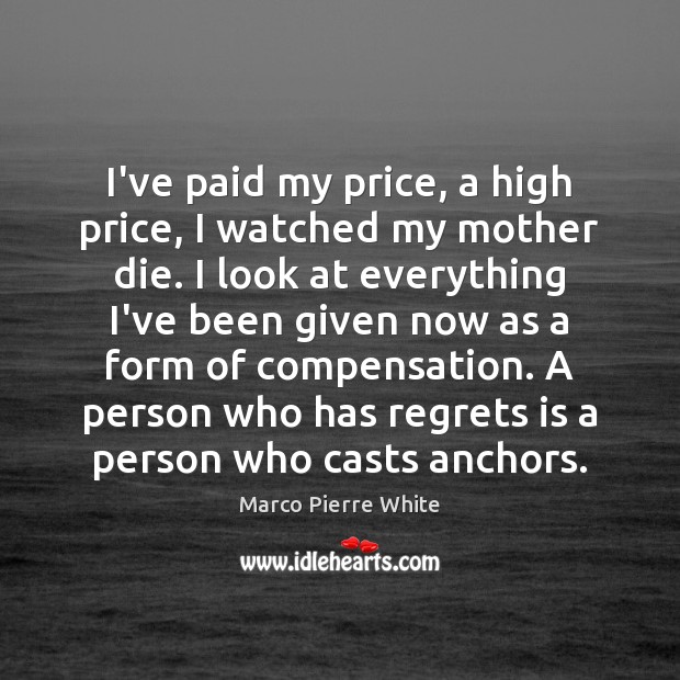I’ve paid my price, a high price, I watched my mother die. Marco Pierre White Picture Quote