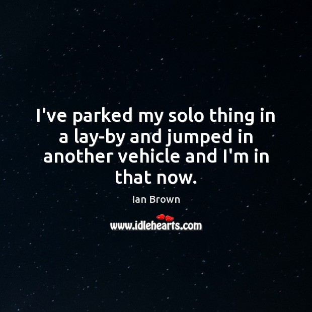 I’ve parked my solo thing in a lay-by and jumped in another vehicle and I’m in that now. Ian Brown Picture Quote