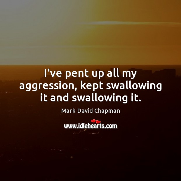 I’ve pent up all my aggression, kept swallowing it and swallowing it. Mark David Chapman Picture Quote