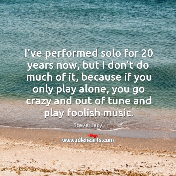 I’ve performed solo for 20 years now, but I don’t do much of it, because if you only play alone Image