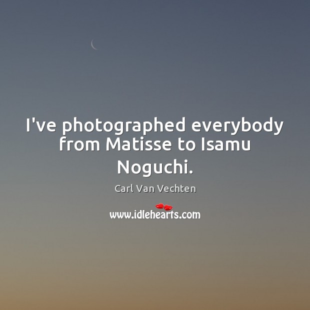 I’ve photographed everybody from Matisse to Isamu Noguchi. Carl Van Vechten Picture Quote