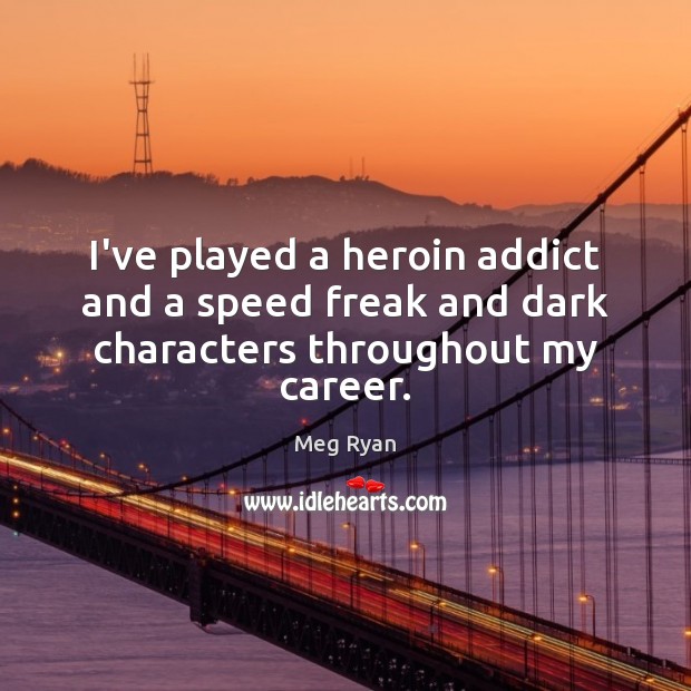 I’ve played a heroin addict and a speed freak and dark characters throughout my career. Meg Ryan Picture Quote