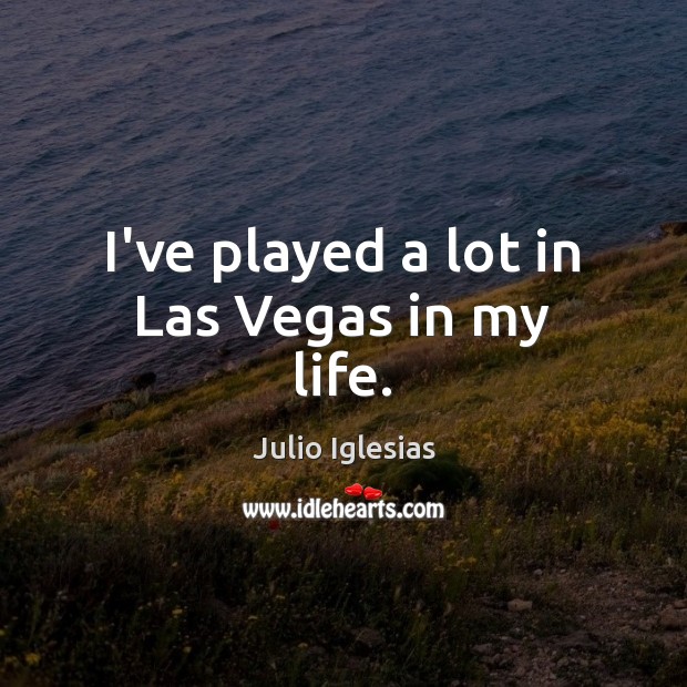 I’ve played a lot in Las Vegas in my life. Julio Iglesias Picture Quote