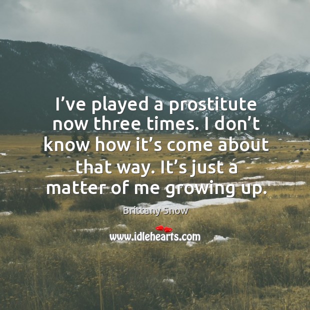 I’ve played a prostitute now three times. I don’t know how it’s come about that way. Brittany Snow Picture Quote