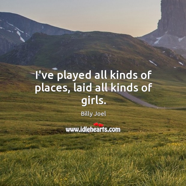 I’ve played all kinds of places, laid all kinds of girls. Image