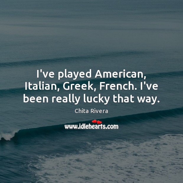 I’ve played American, Italian, Greek, French. I’ve been really lucky that way. Chita Rivera Picture Quote
