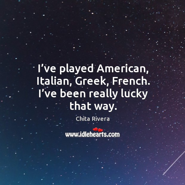 I’ve played american, italian, greek, french. I’ve been really lucky that way. Chita Rivera Picture Quote