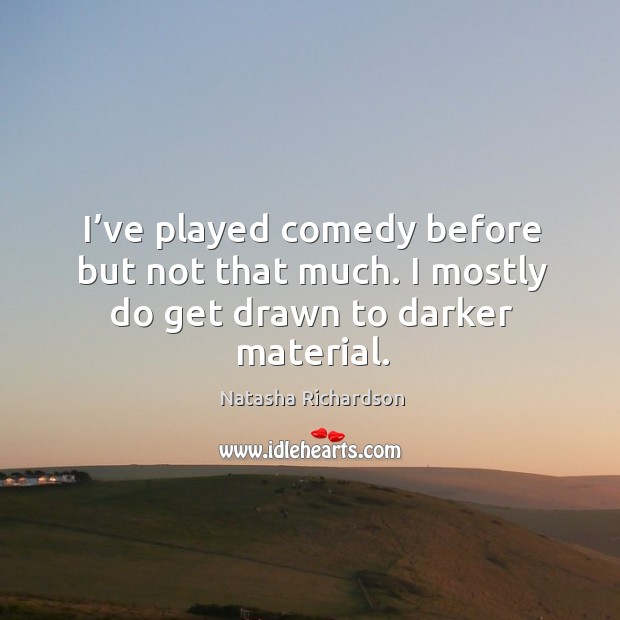 I’ve played comedy before but not that much. I mostly do get drawn to darker material. Natasha Richardson Picture Quote