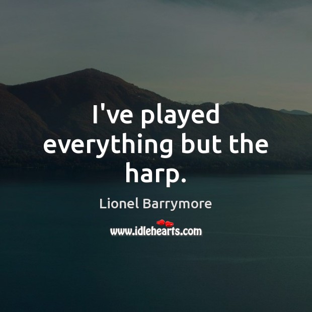 I’ve played everything but the harp. Lionel Barrymore Picture Quote