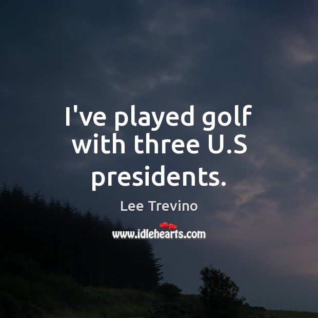 I’ve played golf with three U.S presidents. Lee Trevino Picture Quote