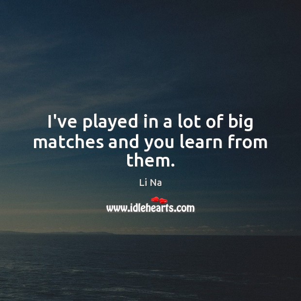 I’ve played in a lot of big matches and you learn from them. Li Na Picture Quote