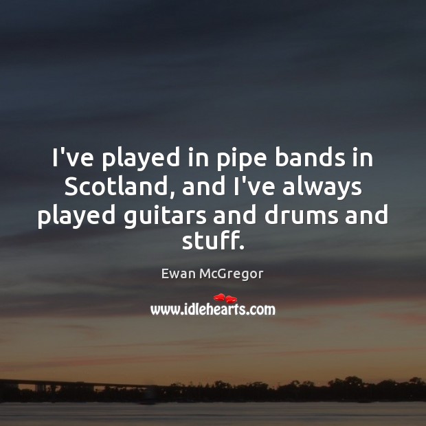 I’ve played in pipe bands in Scotland, and I’ve always played guitars and drums and stuff. Ewan McGregor Picture Quote