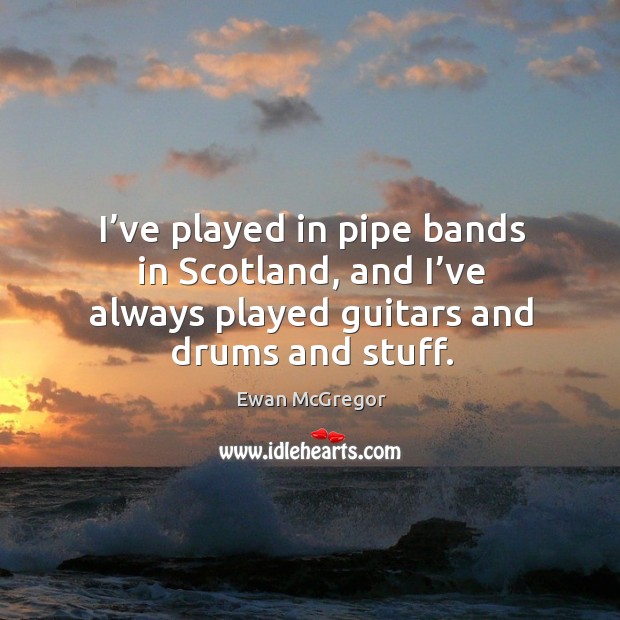 I’ve played in pipe bands in scotland, and I’ve always played guitars and drums and stuff. Ewan McGregor Picture Quote