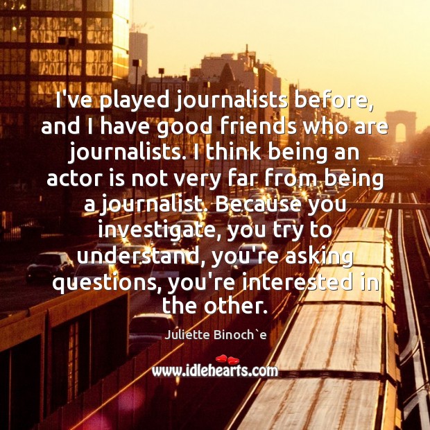 I’ve played journalists before, and I have good friends who are journalists. 
