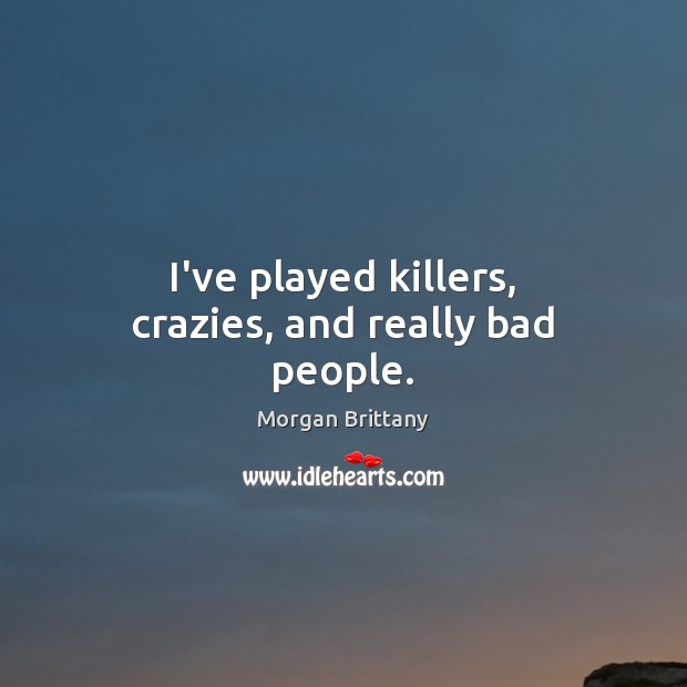 I’ve played killers, crazies, and really bad people. 
