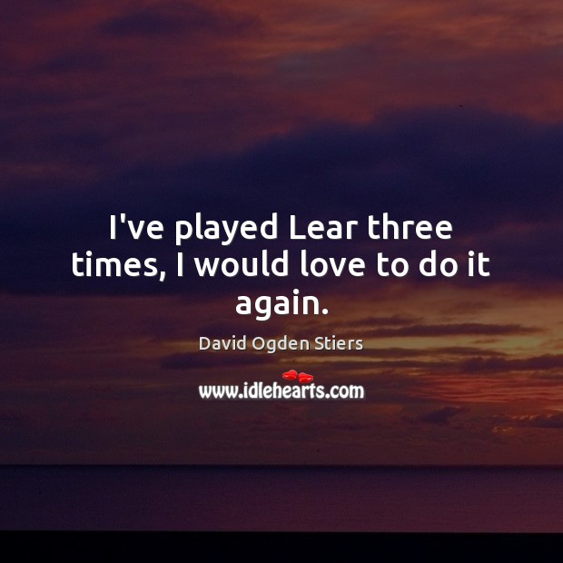 I’ve played Lear three times, I would love to do it again. David Ogden Stiers Picture Quote