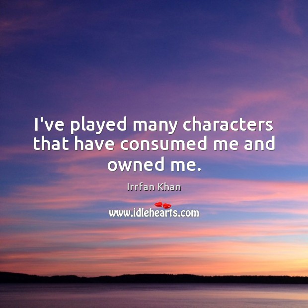 I’ve played many characters that have consumed me and owned me. Irrfan Khan Picture Quote