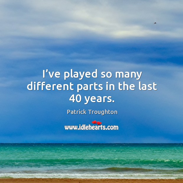 I’ve played so many different parts in the last 40 years. Patrick Troughton Picture Quote