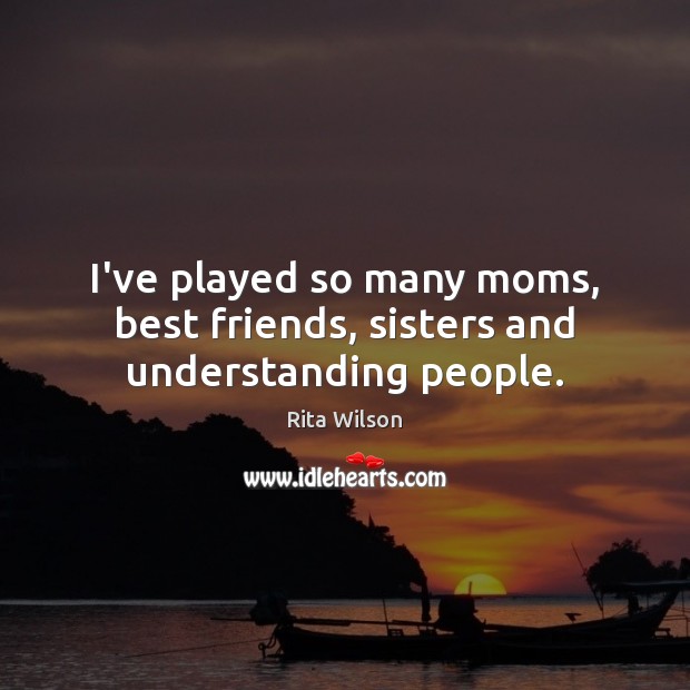 I’ve played so many moms, best friends, sisters and understanding people. 