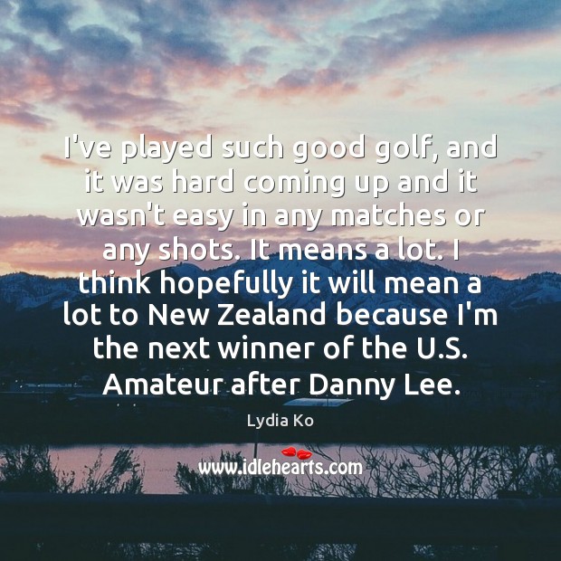 I’ve played such good golf, and it was hard coming up and Lydia Ko Picture Quote