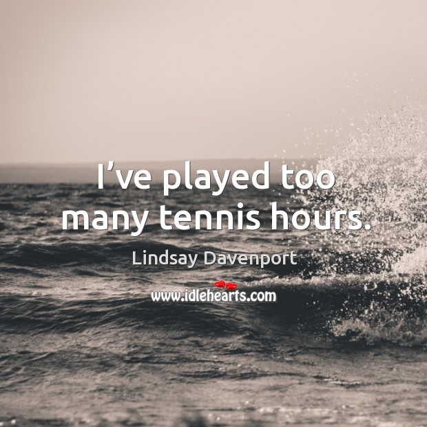 I’ve played too many tennis hours. Lindsay Davenport Picture Quote