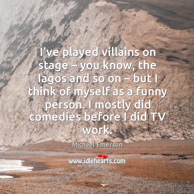 I’ve played villains on stage – you know, the iagos and so on – but I think of myself as Image