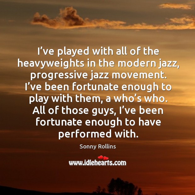 I’ve played with all of the heavyweights in the modern jazz, progressive jazz movement. Sonny Rollins Picture Quote
