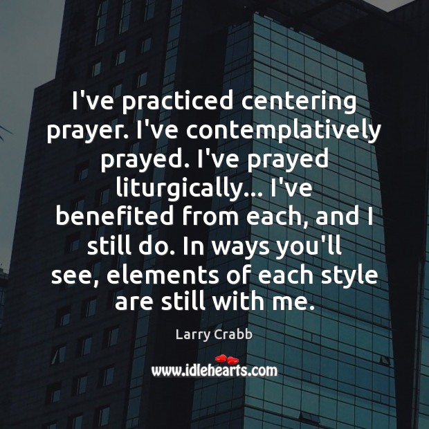 I’ve practiced centering prayer. I’ve contemplatively prayed. I’ve prayed liturgically… I’ve benefited Image