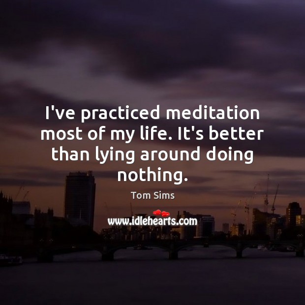 I’ve practiced meditation most of my life. It’s better than lying around doing nothing. Tom Sims Picture Quote