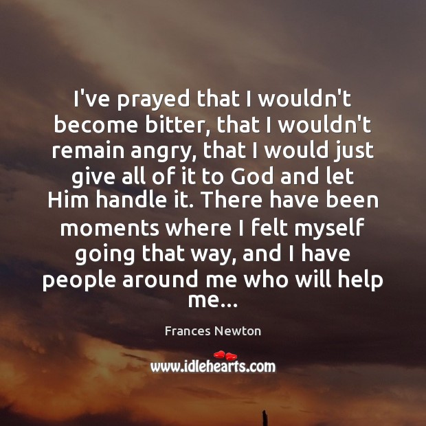 I’ve prayed that I wouldn’t become bitter, that I wouldn’t remain angry, Frances Newton Picture Quote