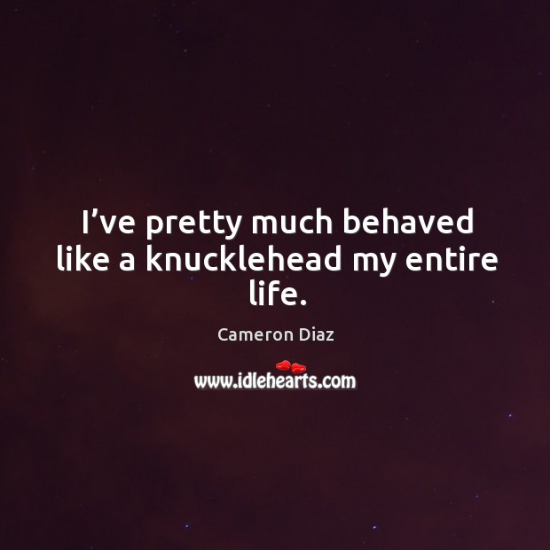 I’ve pretty much behaved like a knucklehead my entire life. Cameron Diaz Picture Quote