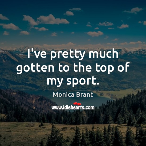 I’ve pretty much gotten to the top of my sport. Monica Brant Picture Quote