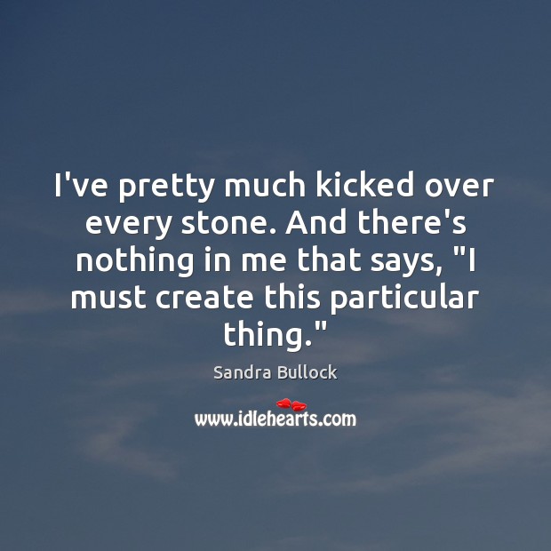 I’ve pretty much kicked over every stone. And there’s nothing in me Sandra Bullock Picture Quote