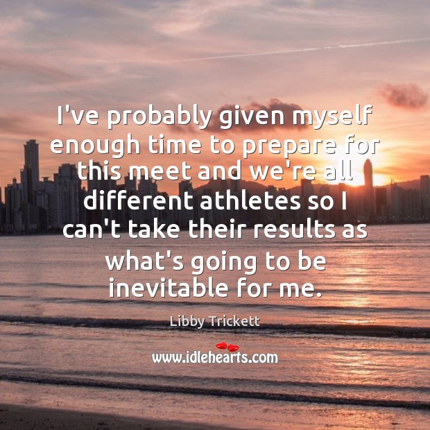 I’ve probably given myself enough time to prepare for this meet and Libby Trickett Picture Quote