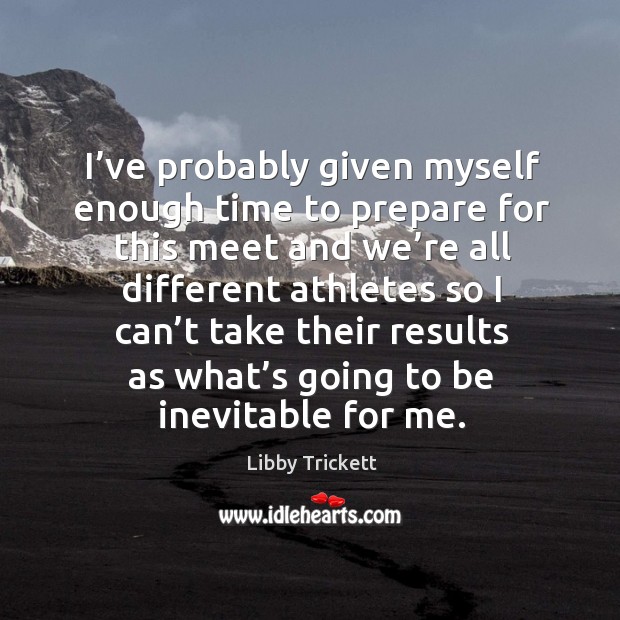 I’ve probably given myself enough time to prepare for this meet and we’re all different athletes Libby Trickett Picture Quote
